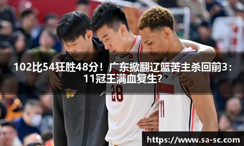 102比54狂胜48分！广东掀翻辽篮苦主杀回前3：11冠王满血复生？